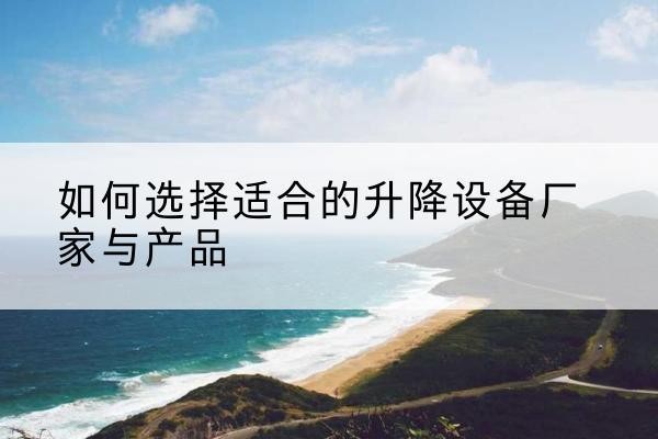 荥经电动升降平台厂家-如何选择适合的升降设备厂家与产品