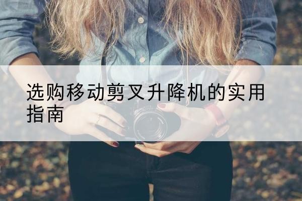 荥经移动剪叉升降机怎么选-选购移动剪叉升降机的实用指南