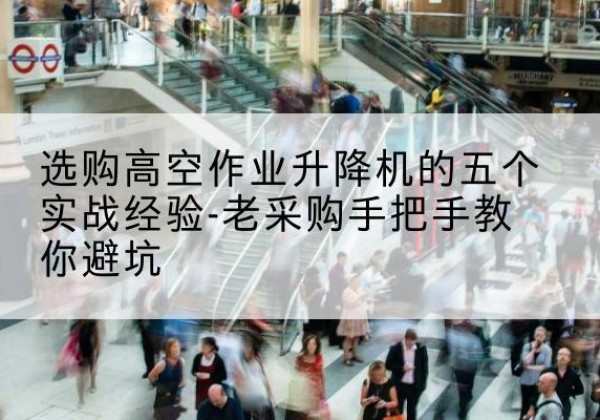 荥经高空作业升降机厂家-选购高空作业升降机的五个实战经验-老采购手把手教你避坑