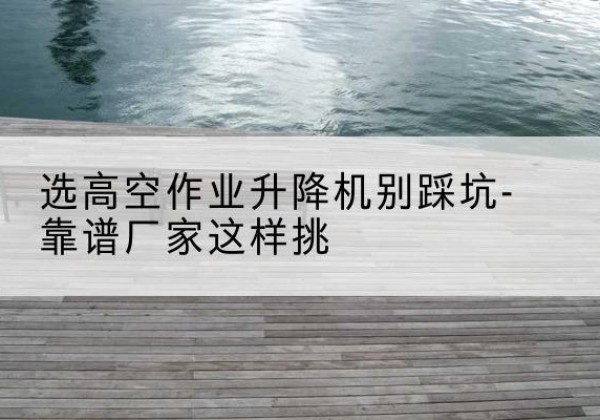 荥经剪叉式升降机厂家-选高空作业升降机别踩坑-靠谱厂家这样挑