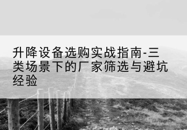 荥经移动式升降机厂家推荐-升降设备选购实战指南-三类场景下的厂家筛选与避坑经验
