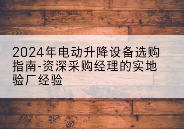 荥经电动剪叉升降平台厂家-2024年电动升降设备选购指南-资深采购经理的实地验厂经验