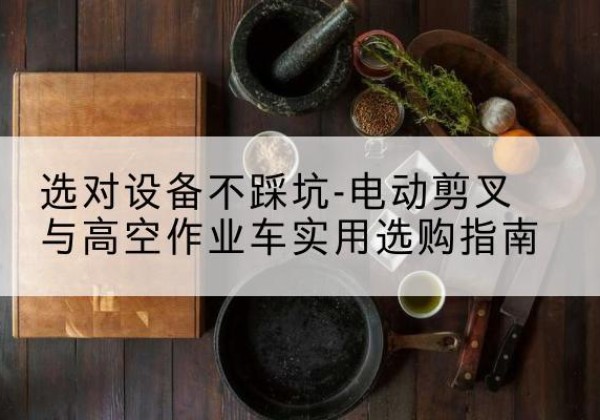 荥经电动剪叉升降平台怎么选-选对设备不踩坑-电动剪叉与高空作业车实用选购指南