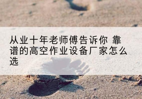 荥经高空作业升降机厂家推荐-从业十年老师傅告诉你 靠谱的高空作业设备厂家怎么选