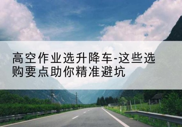 荥经升降车厂家-高空作业选升降车-这些选购要点助你*避坑
