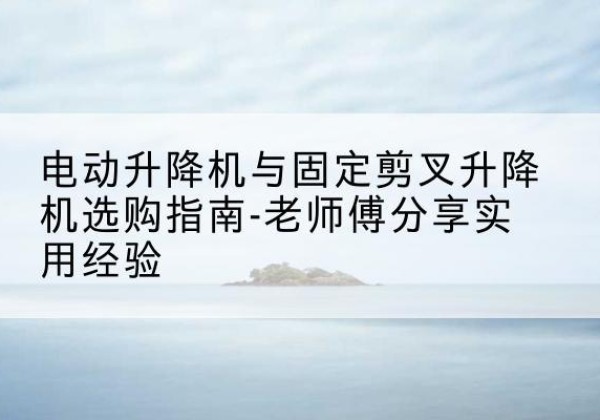 荥经电动升降机怎么选-电动升降机与固定剪叉升降机选购指南-老师傅分享实用经验