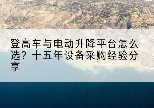 荥经登高车厂家厂家-登高车与电动升降平台怎么选？十五年设备采购经验分享
