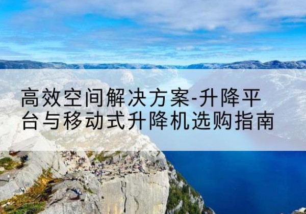 荥经升降平台厂家-*空间解决方案-升降平台与移动式升降机选购指南