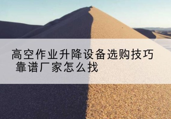荥经电动升降平台厂家推荐-高空作业升降设备选购技巧 靠谱厂家怎么找