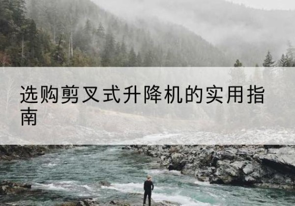 荥经剪叉式升降机怎么选-选购剪叉式升降机的实用指南