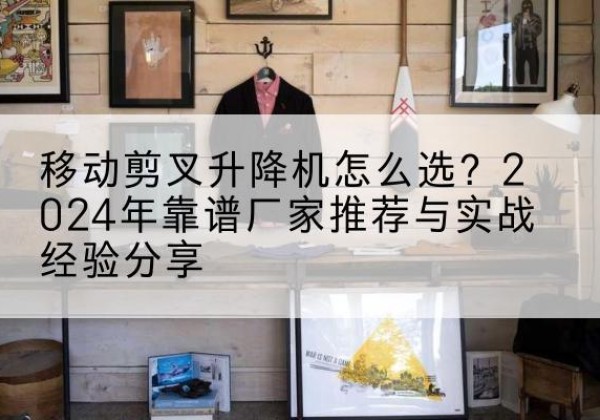 荥经升降平台厂家推荐-移动剪叉升降机怎么选？2024年靠谱厂家推荐与实战经验分享