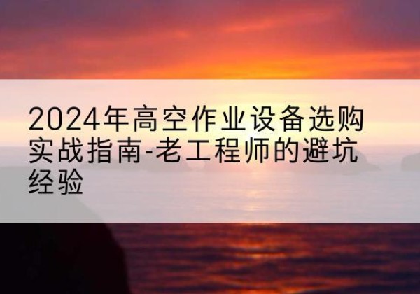 荥经高空作业升降机厂家推荐-2024年高空作业设备选购实战指南-老工程师的避坑经验
