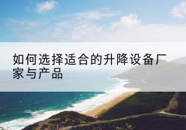 荥经电动升降平台厂家-如何选择适合的升降设备厂家与产品