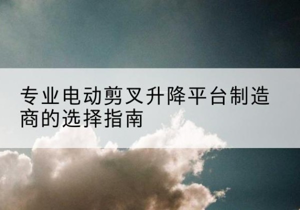 荥经电动剪叉升降平台厂家-专业电动剪叉升降平台制造商的选择指南