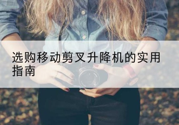 荥经移动剪叉升降机怎么选-选购移动剪叉升降机的实用指南