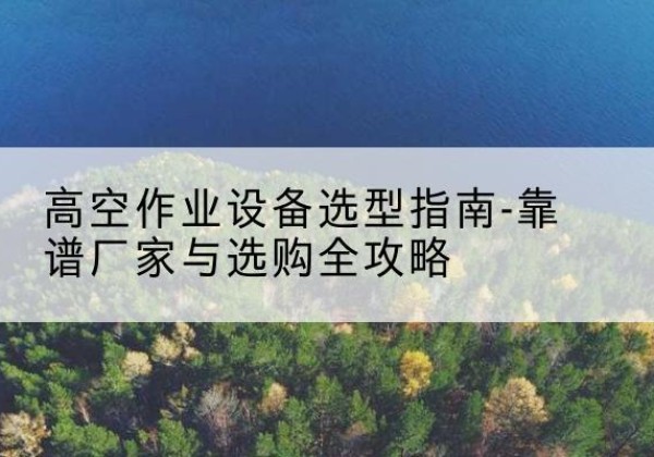 荥经升降车厂家-高空作业设备选型指南-靠谱厂家与选购全攻略