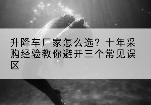 荥经升降车厂家-怎么选？十年采购经验教你避开三个常见误区