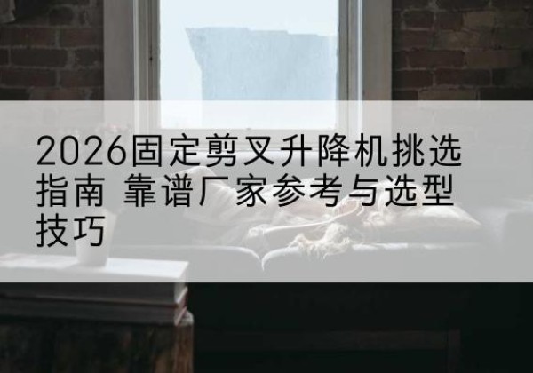 荥经固定剪叉升降机厂家推荐-2026固定剪叉升降机挑选指南 靠谱厂家参考与选型技巧