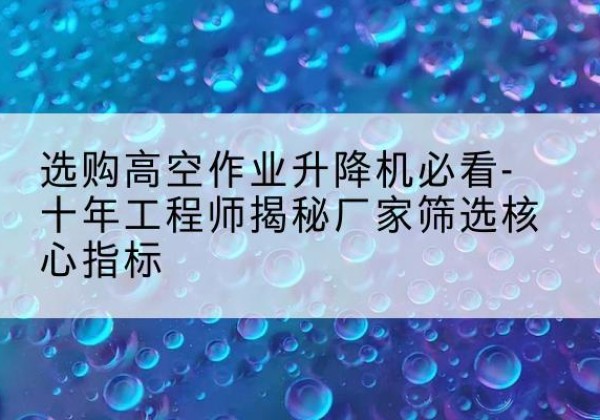 荥经高空作业升降机厂家推荐-选购高空作业升降机必看-十年工程师揭秘厂家筛选核心指标