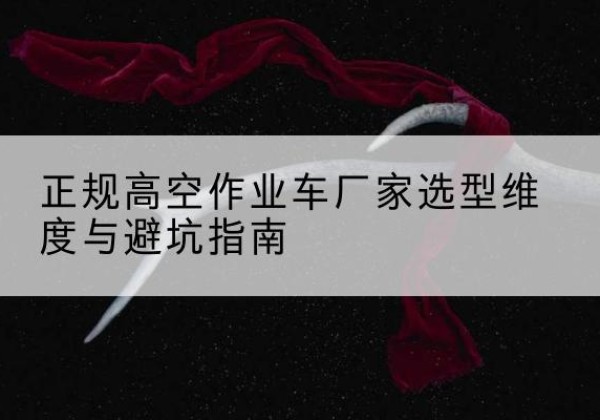 荥经高空作业车厂家-正规选型维度与避坑指南